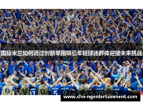 国际米兰如何通过创新举措吸引年轻球迷群体迎接未来挑战