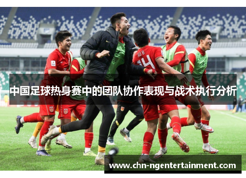 中国足球热身赛中的团队协作表现与战术执行分析