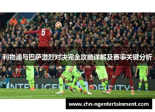 利物浦与巴萨激烈对决完全攻略详解及赛事关键分析
