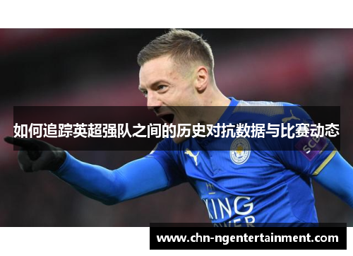 如何追踪英超强队之间的历史对抗数据与比赛动态