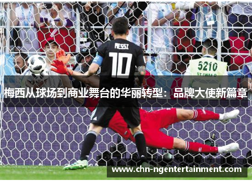 梅西从球场到商业舞台的华丽转型：品牌大使新篇章
