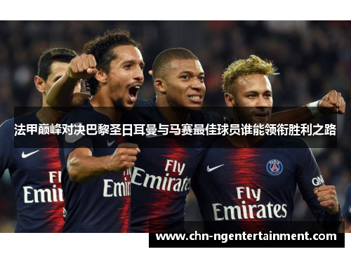 法甲巅峰对决巴黎圣日耳曼与马赛最佳球员谁能领衔胜利之路