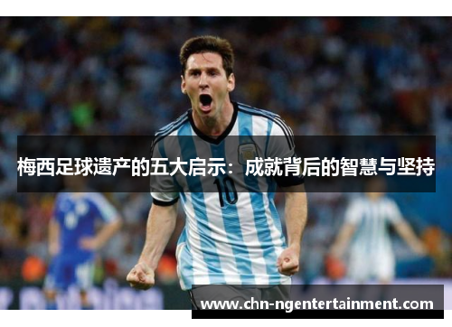 梅西足球遗产的五大启示：成就背后的智慧与坚持