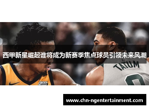 西甲新星崛起谁将成为新赛季焦点球员引领未来风潮