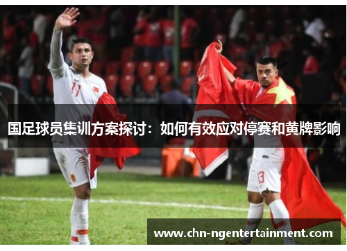 国足球员集训方案探讨：如何有效应对停赛和黄牌影响