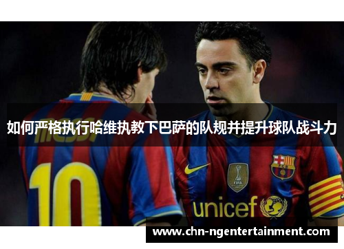 如何严格执行哈维执教下巴萨的队规并提升球队战斗力