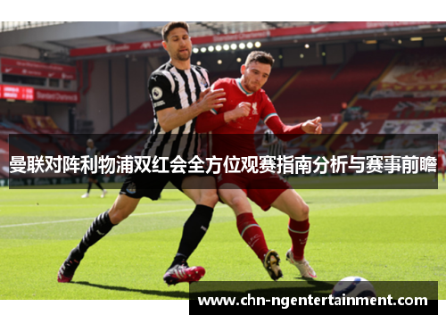 曼联对阵利物浦双红会全方位观赛指南分析与赛事前瞻