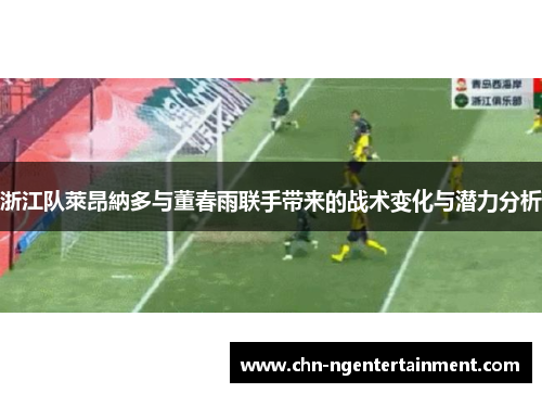 浙江队萊昂納多与董春雨联手带来的战术变化与潜力分析