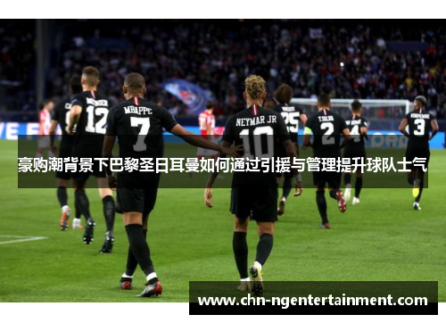 豪购潮背景下巴黎圣日耳曼如何通过引援与管理提升球队士气