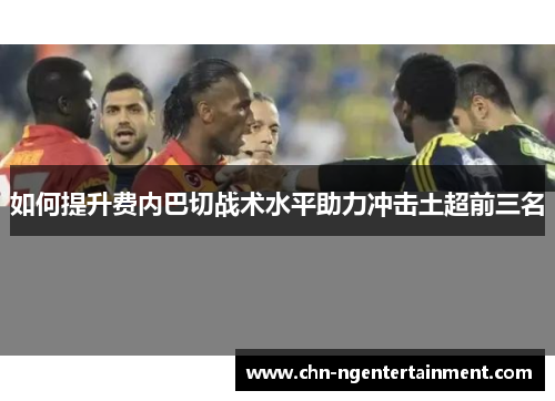 如何提升费内巴切战术水平助力冲击土超前三名