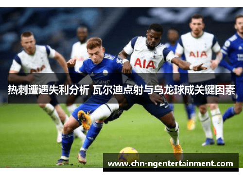 热刺遭遇失利分析 瓦尔迪点射与乌龙球成关键因素