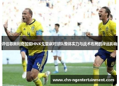 评估菲奥利奇加盟HNK戈里察对球队整体实力与战术布局的深远影响
