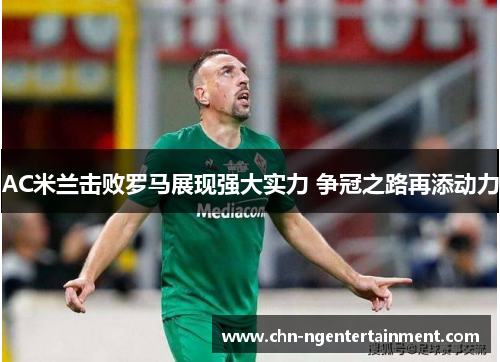 AC米兰击败罗马展现强大实力 争冠之路再添动力