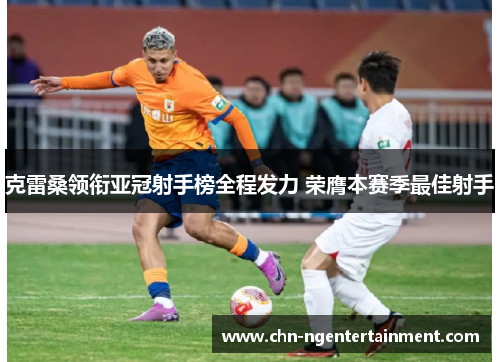 克雷桑领衔亚冠射手榜全程发力 荣膺本赛季最佳射手