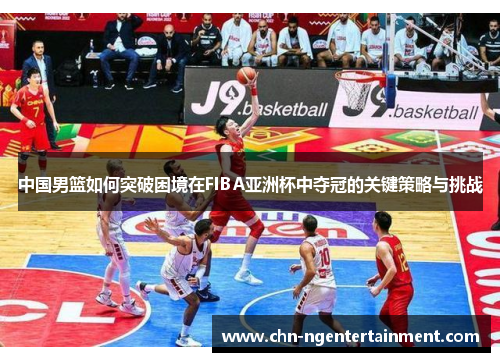 中国男篮如何突破困境在FIBA亚洲杯中夺冠的关键策略与挑战