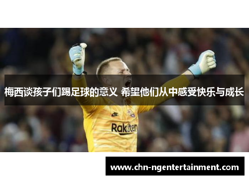 梅西谈孩子们踢足球的意义 希望他们从中感受快乐与成长