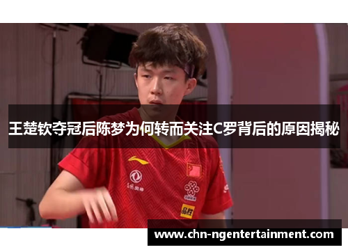 王楚钦夺冠后陈梦为何转而关注C罗背后的原因揭秘