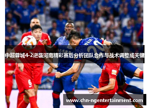 中超蓉城4-2逆袭河南精彩赛后分析团队合作与战术调整成关键