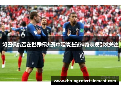 姆巴佩能否在世界杯决赛中延续进球神奇表现引发关注