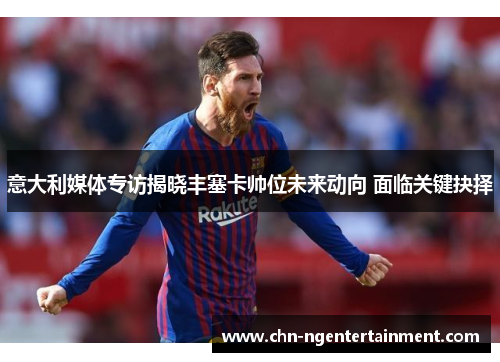 意大利媒体专访揭晓丰塞卡帅位未来动向 面临关键抉择