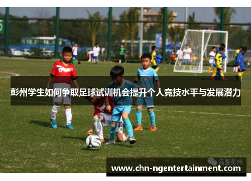 彭州学生如何争取足球试训机会提升个人竞技水平与发展潜力