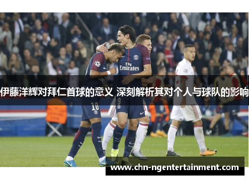 伊藤洋辉对拜仁首球的意义 深刻解析其对个人与球队的影响