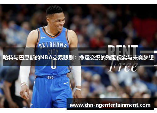 哈特与巴恩斯的NBA交易悲剧：命运交织的残酷现实与未竟梦想