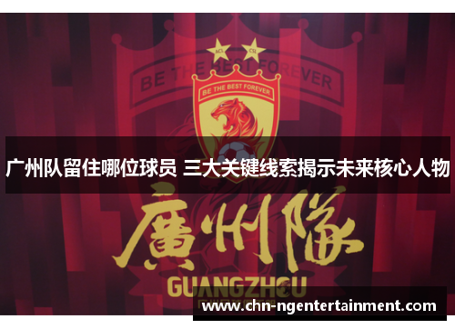 广州队留住哪位球员 三大关键线索揭示未来核心人物