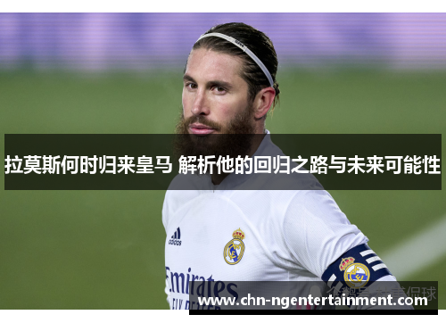 拉莫斯何时归来皇马 解析他的回归之路与未来可能性