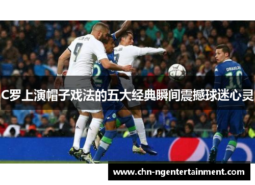C罗上演帽子戏法的五大经典瞬间震撼球迷心灵