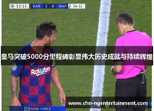 皇马突破5000分里程碑彰显伟大历史成就与持续辉煌