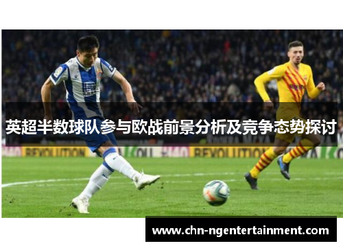 英超半数球队参与欧战前景分析及竞争态势探讨