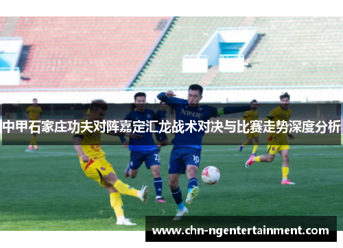 中甲石家庄功夫对阵嘉定汇龙战术对决与比赛走势深度分析