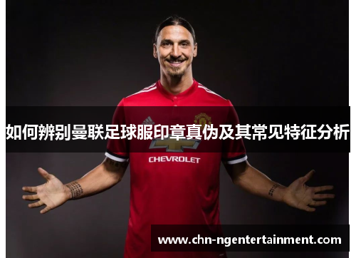 如何辨别曼联足球服印章真伪及其常见特征分析