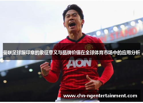 曼联足球服印章的象征意义与品牌价值在全球体育市场中的应用分析 曼联足球服印章的象征意义与品牌价值在全球体育市场中的应用分析