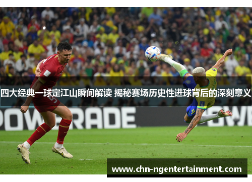 四大经典一球定江山瞬间解读 揭秘赛场历史性进球背后的深刻意义