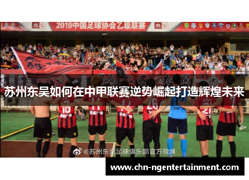 苏州东吴如何在中甲联赛逆势崛起打造辉煌未来 苏州东吴如何在中甲联赛逆势崛起打造辉煌未来