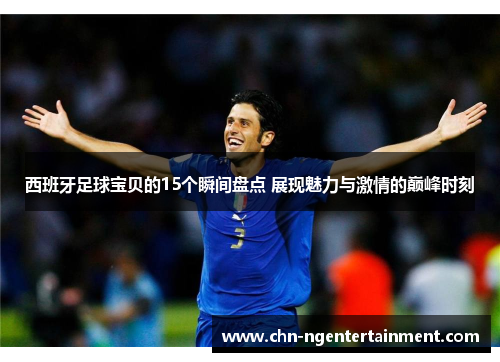 西班牙足球宝贝的15个瞬间盘点 展现魅力与激情的巅峰时刻