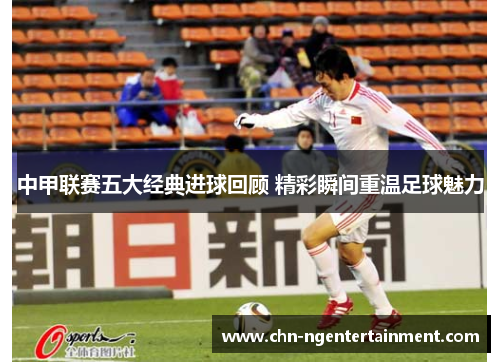 中甲联赛五大经典进球回顾 精彩瞬间重温足球魅力