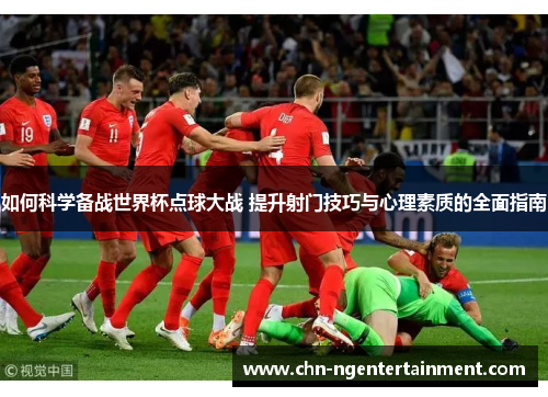 如何科学备战世界杯点球大战 提升射门技巧与心理素质的全面指南