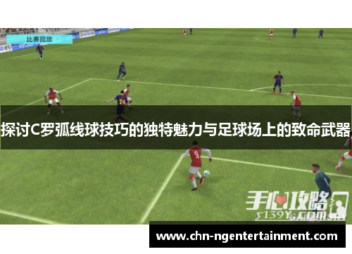 探讨C罗弧线球技巧的独特魅力与足球场上的致命武器 探讨C罗弧线球技巧的独特魅力与足球场上的致命武器