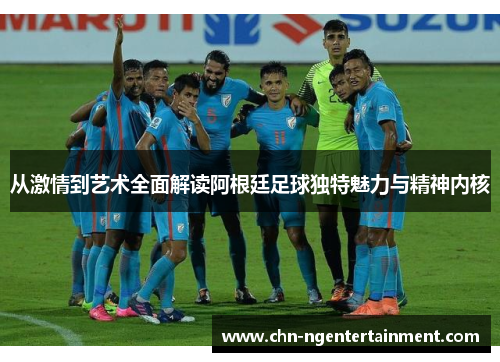 从激情到艺术全面解读阿根廷足球独特魅力与精神内核 从激情到艺术全面解读阿根廷足球独特魅力与精神内核