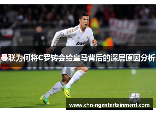 曼联为何将C罗转会给皇马背后的深层原因分析