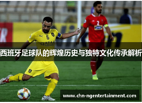 西班牙足球队的辉煌历史与独特文化传承解析 西班牙足球队的辉煌历史与独特文化传承解析