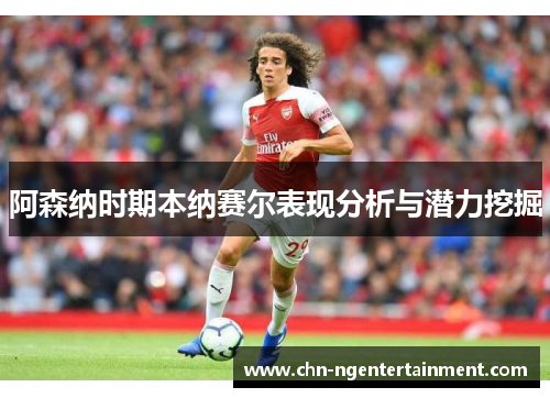 阿森纳时期本纳赛尔表现分析与潜力挖掘