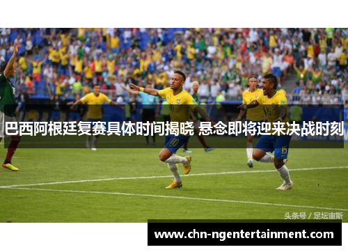 巴西阿根廷复赛具体时间揭晓 悬念即将迎来决战时刻 巴西阿根廷复赛具体时间揭晓 悬念即将迎来决战时刻