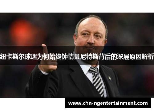 纽卡斯尔球迷为何始终钟情贝尼特斯背后的深层原因解析