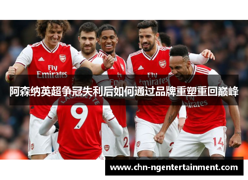 阿森纳英超争冠失利后如何通过品牌重塑重回巅峰