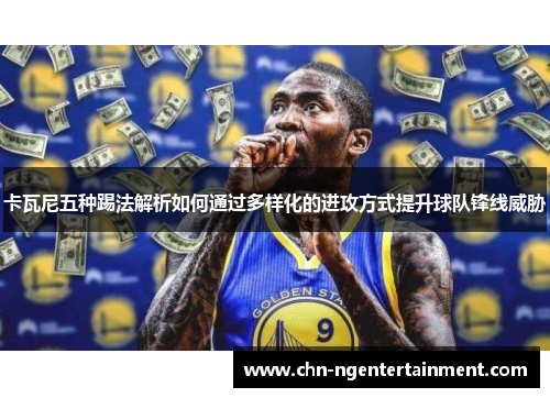 卡瓦尼五种踢法解析如何通过多样化的进攻方式提升球队锋线威胁