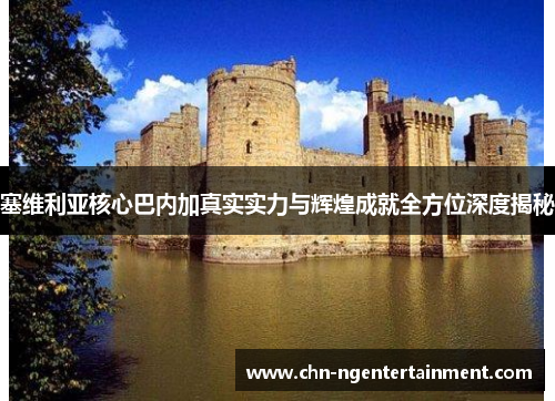 塞维利亚核心巴内加真实实力与辉煌成就全方位深度揭秘